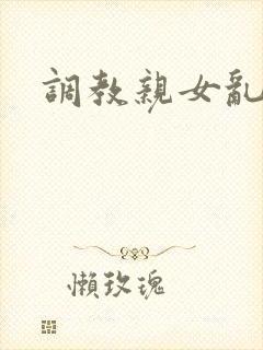 调教亲女乱h文