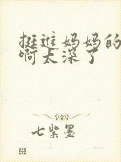 挺进妈妈的花苞啊太深了