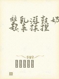 双乳涨鼓奶头翘起来揉捏