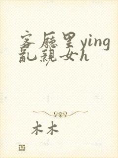 客厅里ying乱亲女h