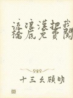 流浪汉把我拉进桥底免费阅读