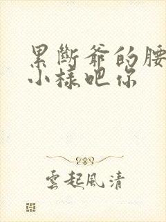 累断爷的腰by小样吧你