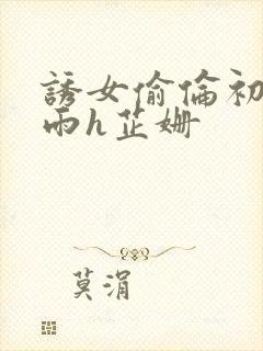 诱女偷伦初尝云雨h芷姗