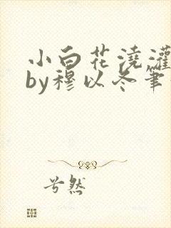 小白花浇灌日常by穆以冬笔趣阁