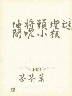 他将头埋进双腿间吮小核