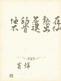 他的炙热在我那不肯退出仙侠