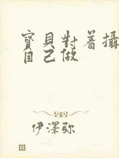 宝贝对着摄像头自己做