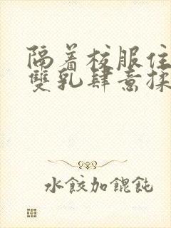 隔着校服住她的双乳肆意揉