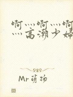 啊灬啊灬啊灬快灬高潮少妇小说