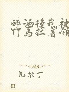 醉酒后我被青梅竹马拉着领证了