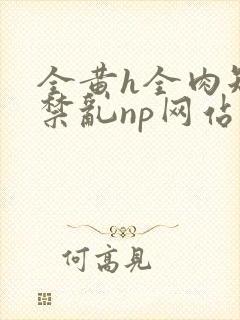 全黄h全肉短篇禁乱np网站