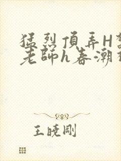 猛烈顶弄H禁欲老师h春潮视频