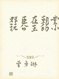 群臣在朝堂上却玩公主的小说