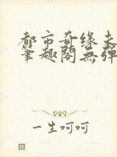 都市奇缘未删节笔趣阁无弹窗