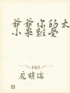 爷爷你的太大了小米难受