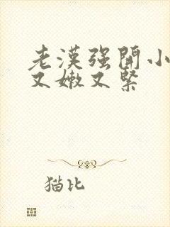 老汉强开小嫩苞又嫩又紧