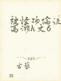 被怪物伦流澡到高潮h文6