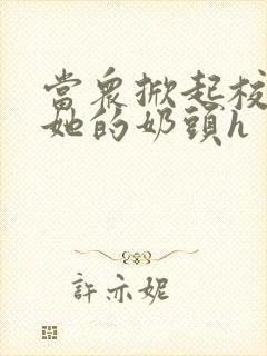 当众掀起校服揉她的奶头h