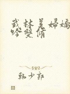 武林美妇娇呻浪吟双修