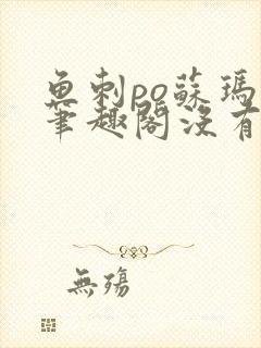 鱼刺po苏玛丽笔趣阁没有拼音