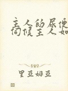 主人的尿便器h伺候主人如厕吞尿