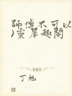 师傅不可以(限)灵犀趣阁