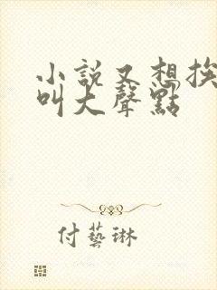 小说又想挨C了叫大声点