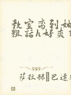 教室脔到她哭h粗话h好爽视频