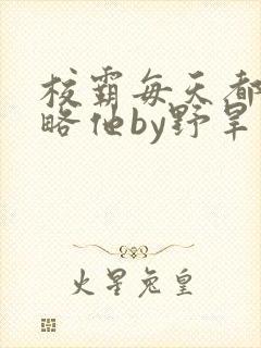 校霸每天都想攻略他by野旱烟