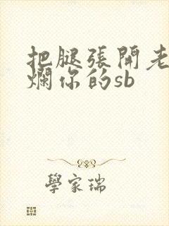 把腿张开老子臊烂你的sb