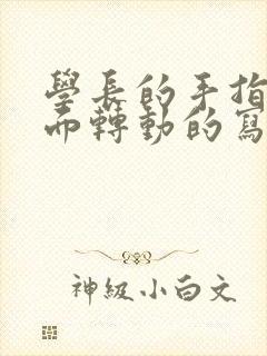 学长的手指在里面转动的写作业