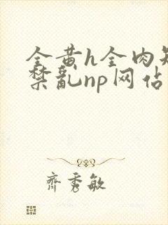 全黄h全肉短篇禁乱np网站