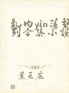 乱肉yin荡系列合集小说