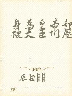 身为皇帝却每天被大臣们压