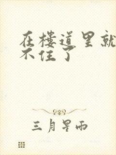 在楼道里就控制不住了