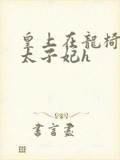 皇上在龙椅上c太子妃h