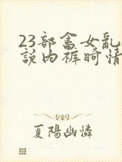 23部禽女乱小说内裤畸情视频