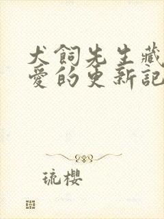 犬饲先生藏不住爱的更新记录