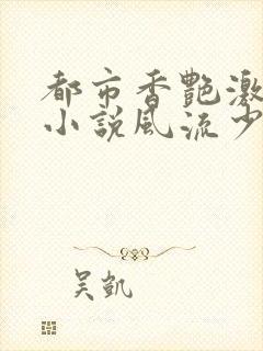 都市香艳激情肉小说风流少年小说