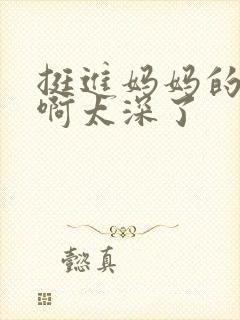 挺进妈妈的花苞啊太深了