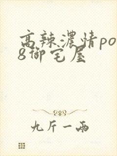 高辣浓情po18御宅屋