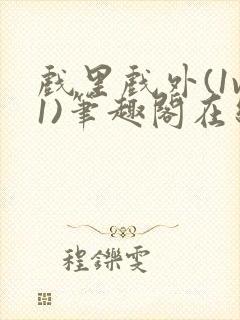 戏里戏外(1v1)笔趣阁在线阅读一叶孤舟