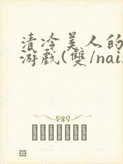 清冷美人的神奇游戏(双/nai)抹茶冰沙