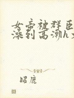 女帝被群臣伦流澡到高潮h文