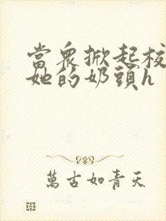 当众掀起校服揉她的奶头h