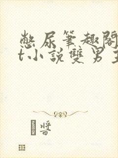 憋尿笔趣阁txt小说双男主