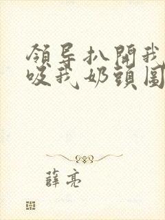 领导扒开我奶罩吸我奶头图片