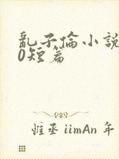 乱子伦小说500短篇