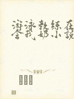 游泳教练在水里含我奶小说