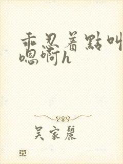 乖忍着点叫出来嗯啊h